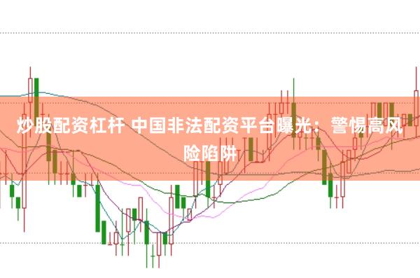 炒股配资杠杆 中国非法配资平台曝光：警惕高风险陷阱