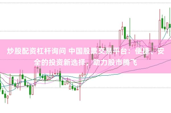 炒股配资杠杆询问 中国股票交易平台：便捷、安全的投资新选择，助力股市腾飞
