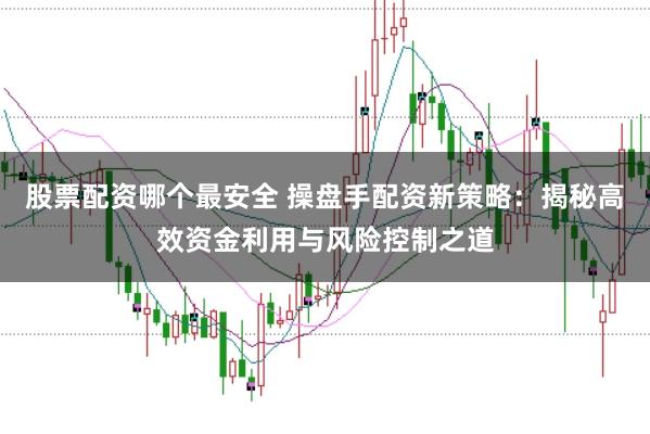 股票配资哪个最安全 操盘手配资新策略：揭秘高效资金利用与风险控制之道