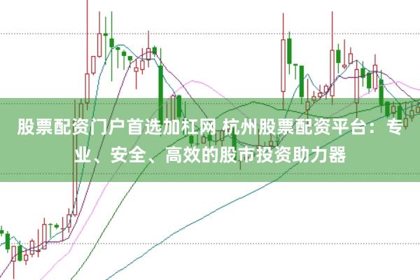 股票配资门户首选加杠网 杭州股票配资平台：专业、安全、高效的股市投资助力器