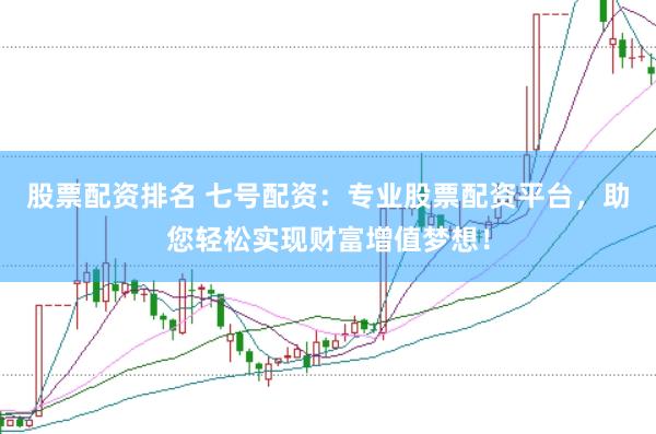 股票配资排名 七号配资：专业股票配资平台，助您轻松实现财富增值梦想！