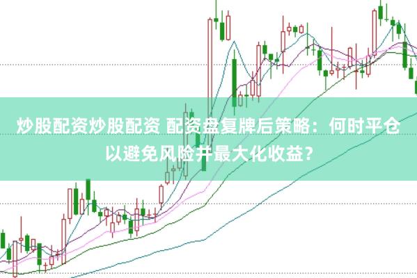 炒股配资炒股配资 配资盘复牌后策略：何时平仓以避免风险并最大化收益？
