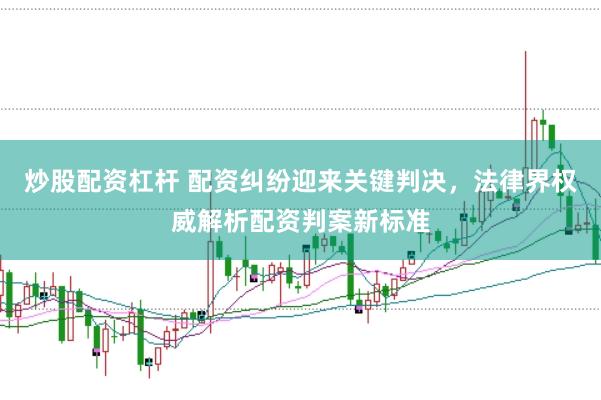 炒股配资杠杆 配资纠纷迎来关键判决，法律界权威解析配资判案新标准