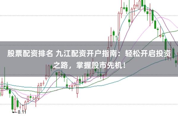 股票配资排名 九江配资开户指南：轻松开启投资之路，掌握股市先机！