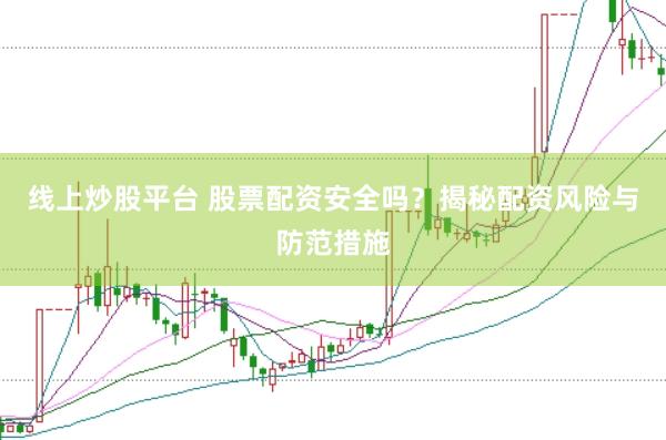 线上炒股平台 股票配资安全吗？揭秘配资风险与防范措施