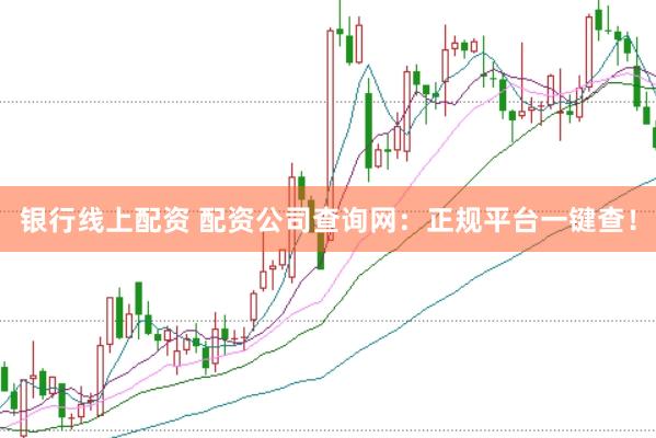 银行线上配资 配资公司查询网：正规平台一键查！