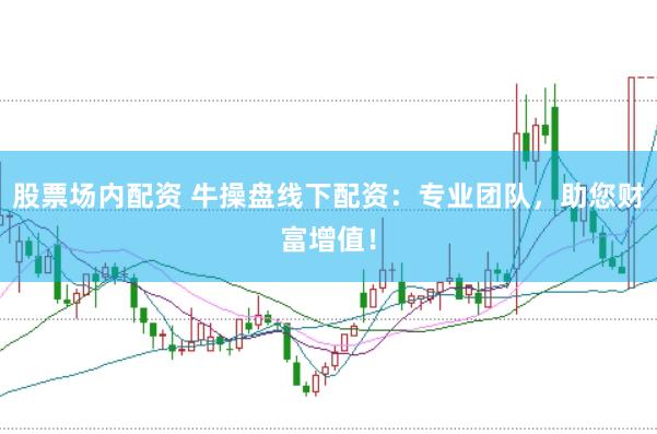 股票场内配资 牛操盘线下配资：专业团队，助您财富增值！