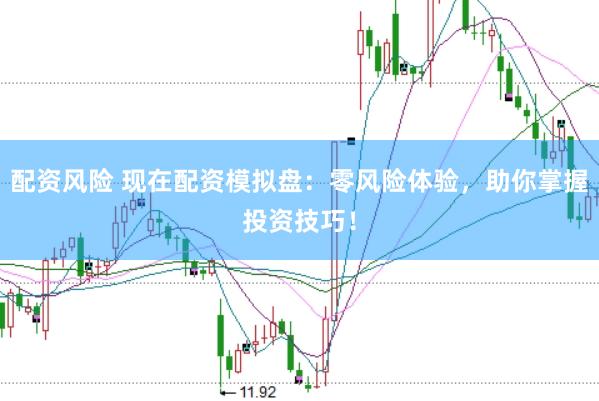 配资风险 现在配资模拟盘：零风险体验，助你掌握投资技巧！