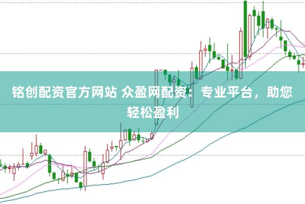 铭创配资官方网站 众盈网配资：专业平台，助您轻松盈利