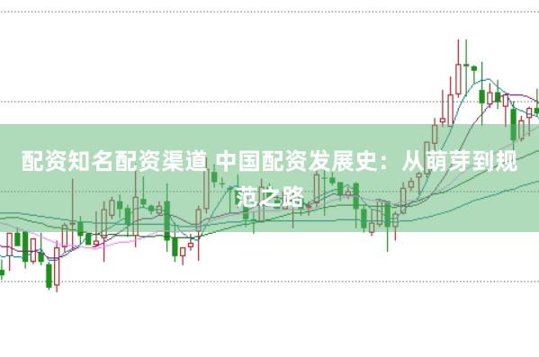 配资知名配资渠道 中国配资发展史：从萌芽到规范之路