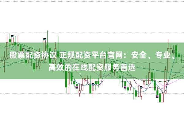 股票配资协议 正规配资平台官网：安全、专业、高效的在线配资服务首选