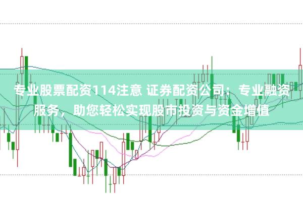 专业股票配资114注意 证券配资公司：专业融资服务，助您轻松实现股市投资与资金增值
