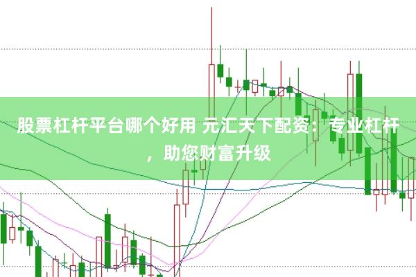 股票杠杆平台哪个好用 元汇天下配资：专业杠杆，助您财富升级
