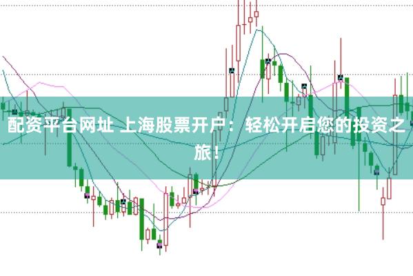 配资平台网址 上海股票开户：轻松开启您的投资之旅！