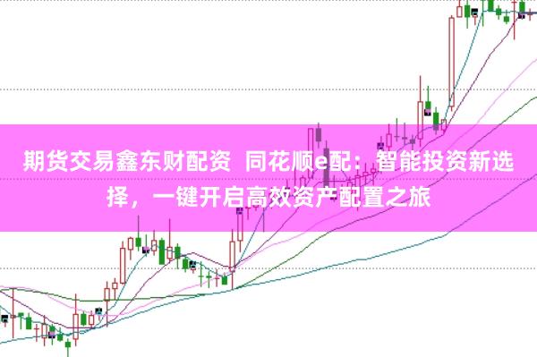 期货交易鑫东财配资  同花顺e配：智能投资新选择，一键开启高效资产配置之旅