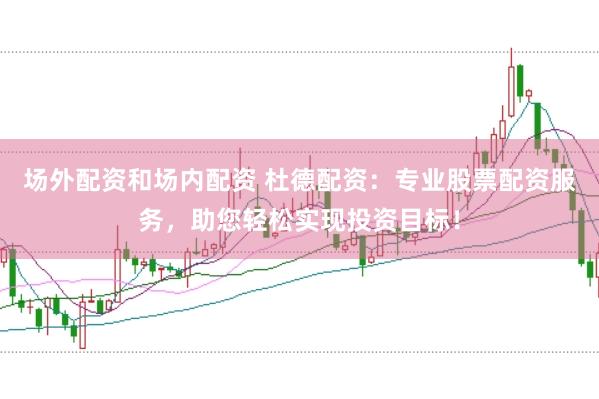 场外配资和场内配资 杜德配资：专业股票配资服务，助您轻松实现投资目标！
