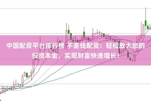 中国配资平台排行榜 不差钱配资：轻松放大您的投资本金，实现财富快速增长！