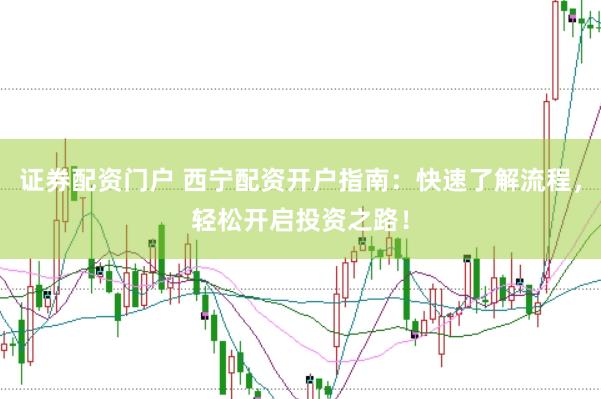 证券配资门户 西宁配资开户指南：快速了解流程，轻松开启投资之路！
