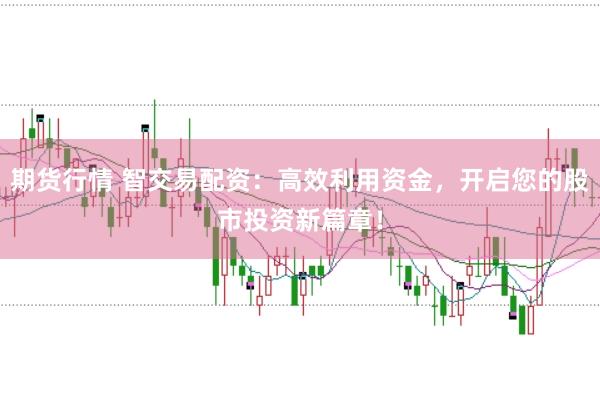 期货行情 智交易配资：高效利用资金，开启您的股市投资新篇章！