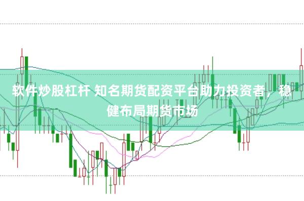 软件炒股杠杆 知名期货配资平台助力投资者，稳健布局期货市场