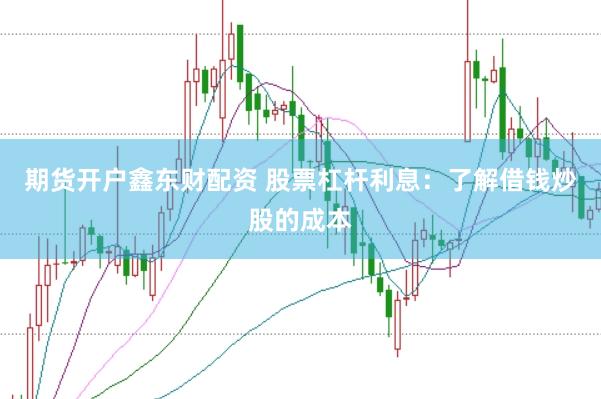 期货开户鑫东财配资 股票杠杆利息:了解借钱炒股的成本