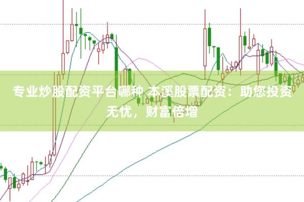 专业炒股配资平台哪种 本溪股票配资：助您投资无忧，财富倍增