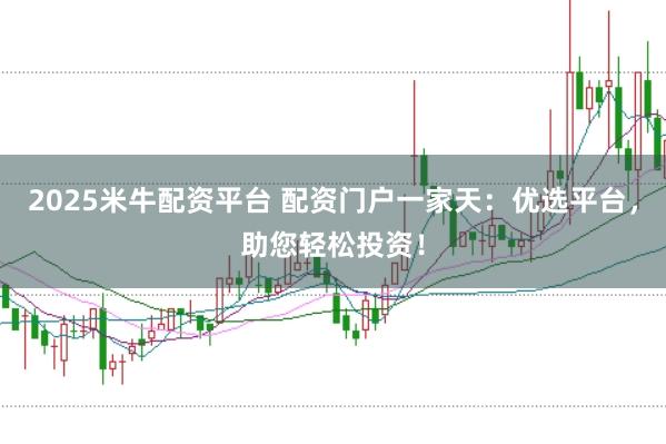 2025米牛配资平台 配资门户一家天：优选平台，助您轻松投资！