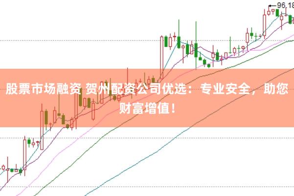 股票市场融资 贺州配资公司优选：专业安全，助您财富增值！