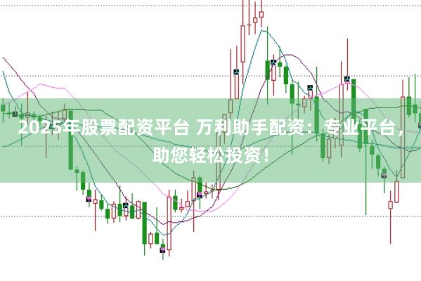 2025年股票配资平台 万利助手配资：专业平台，助您轻松投资！
