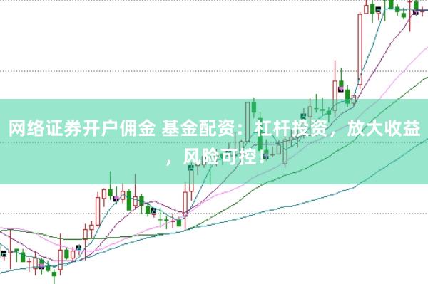 网络证券开户佣金 基金配资：杠杆投资，放大收益，风险可控！