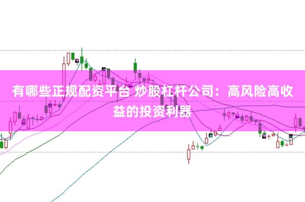 有哪些正规配资平台 炒股杠杆公司：高风险高收益的投资利器