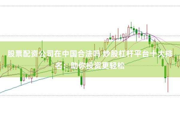 股票配资公司在中国合法吗 炒股杠杆平台十大排名：助你投资更轻松