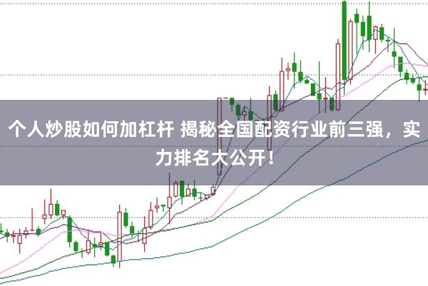 个人炒股如何加杠杆 揭秘全国配资行业前三强，实力排名大公开！
