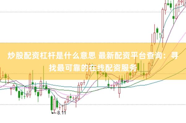 炒股配资杠杆是什么意思 最新配资平台查询：寻找最可靠的在线配资服务