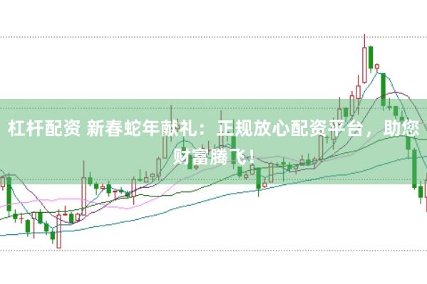杠杆配资 新春蛇年献礼：正规放心配资平台，助您财富腾飞！