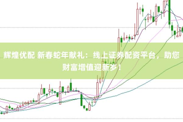 辉煌优配 新春蛇年献礼：线上证券配资平台，助您财富增值迎新岁！