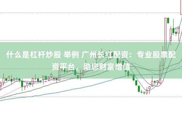 什么是杠杆炒股 举例 广州长红配资：专业股票配资平台，助您财富增值