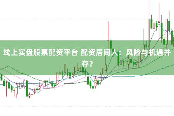 线上实盘股票配资平台 配资居间人：风险与机遇并存？