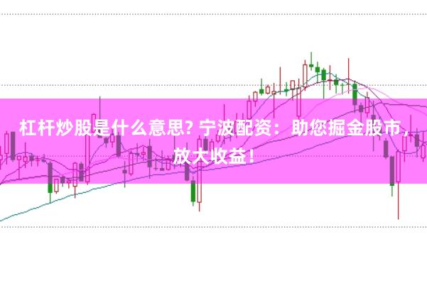 杠杆炒股是什么意思? 宁波配资：助您掘金股市，放大收益！