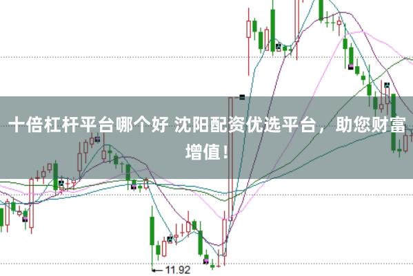 十倍杠杆平台哪个好 沈阳配资优选平台，助您财富增值！