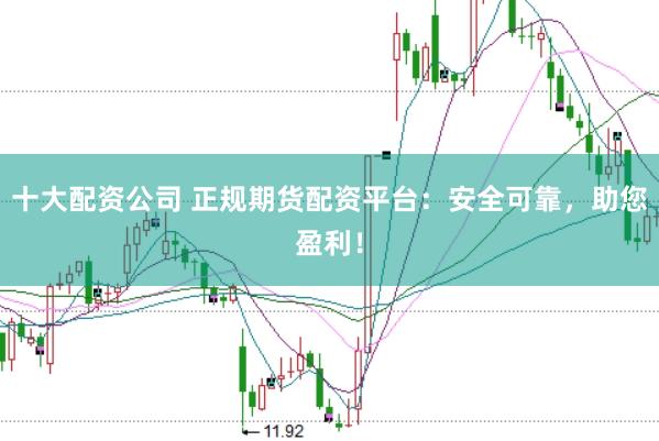十大配资公司 正规期货配资平台:安全可靠,助您盈利!