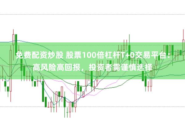 免费配资炒股 股票100倍杠杆T+0交易平台:高风险高回报,投资者需谨慎选择