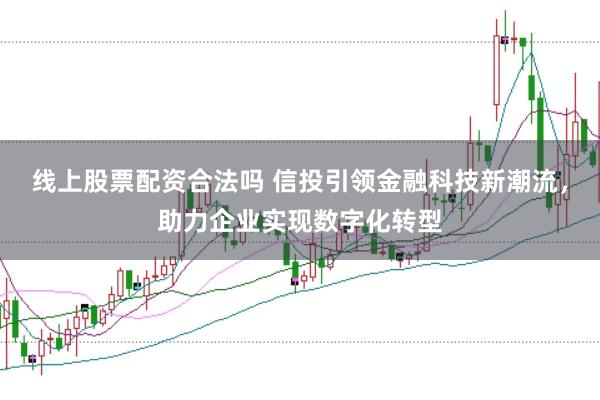 线上股票配资合法吗 信投引领金融科技新潮流，助力企业实现数字化转型