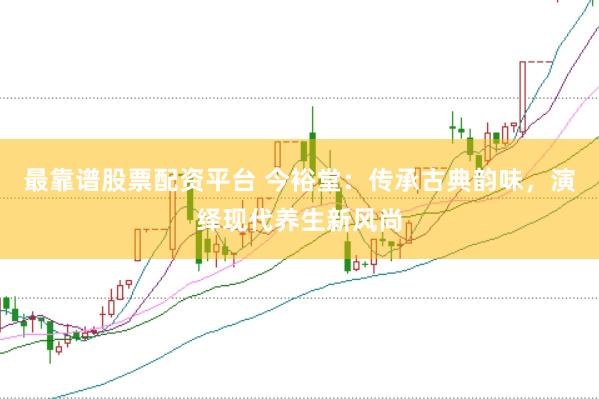 最靠谱股票配资平台 今裕堂：传承古典韵味，演绎现代养生新风尚