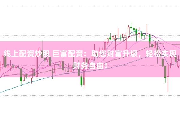 线上配资炒股 巨富配资：助您财富升级，轻松实现财务自由！