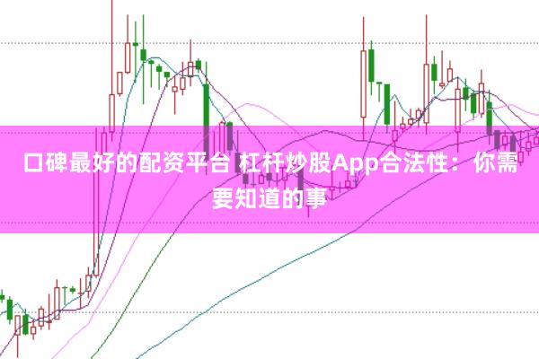 口碑最好的配资平台 杠杆炒股App合法性：你需要知道的事