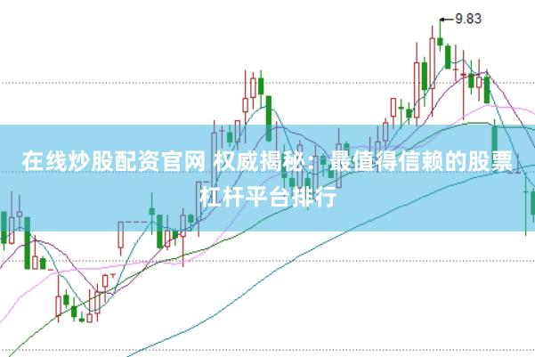 在线炒股配资官网 权威揭秘：最值得信赖的股票杠杆平台排行