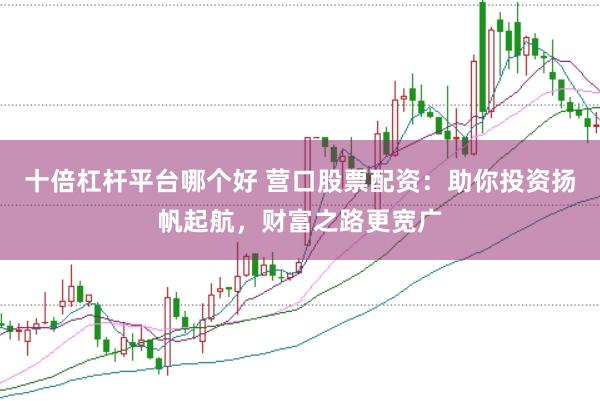 十倍杠杆平台哪个好 营口股票配资：助你投资扬帆起航，财富之路更宽广