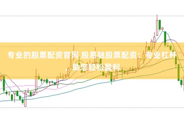 专业的股票配资官网 股易融股票配资：专业杠杆，助您轻松盈利