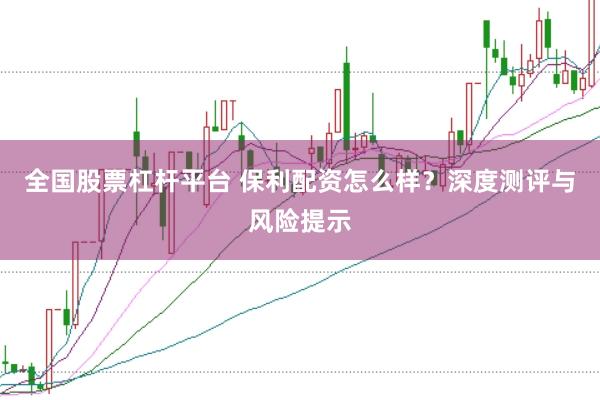 全国股票杠杆平台 保利配资怎么样？深度测评与风险提示